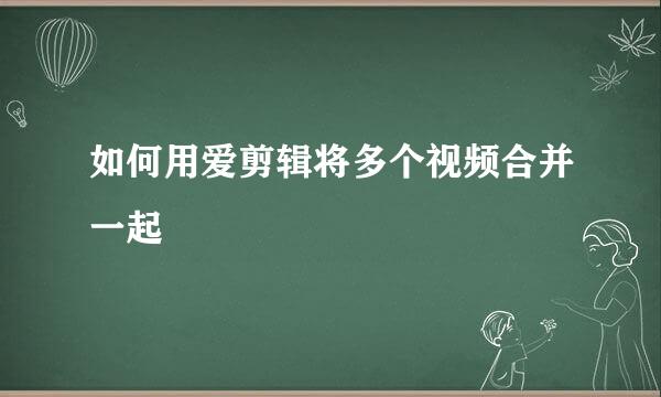 如何用爱剪辑将多个视频合并一起