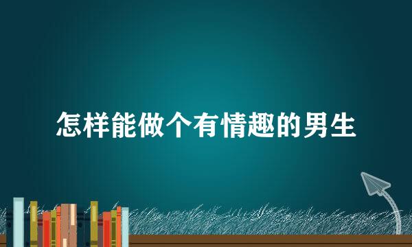 怎样能做个有情趣的男生