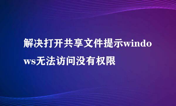 解决打开共享文件提示windows无法访问没有权限