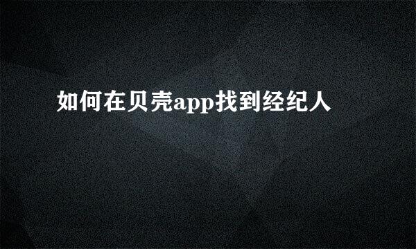 如何在贝壳app找到经纪人