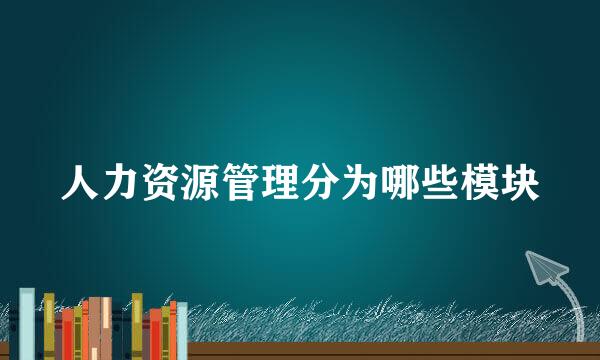 人力资源管理分为哪些模块