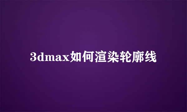 3dmax如何渲染轮廓线