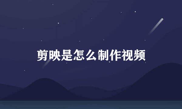 剪映是怎么制作视频