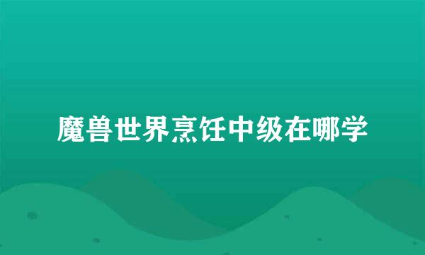 魔兽世界烹饪中级在哪学