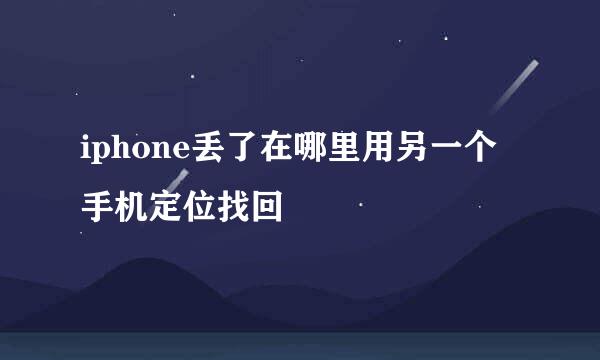 iphone丢了在哪里用另一个手机定位找回