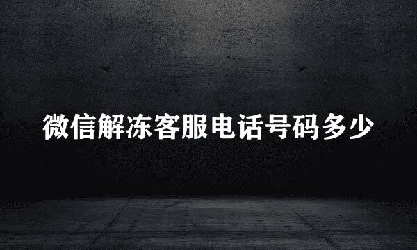 微信解冻客服电话号码多少