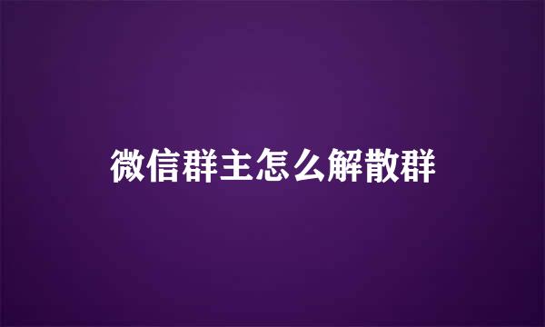 微信群主怎么解散群