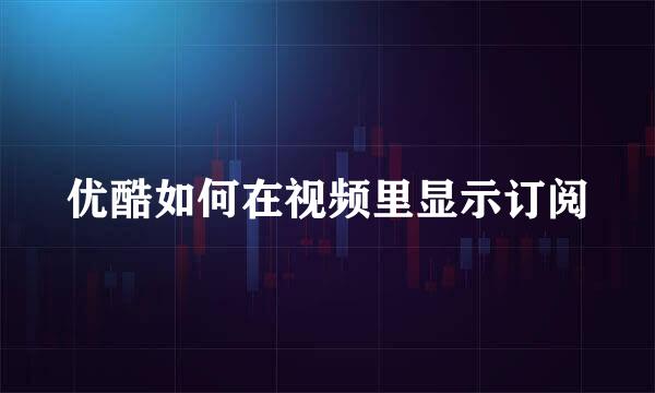 优酷如何在视频里显示订阅