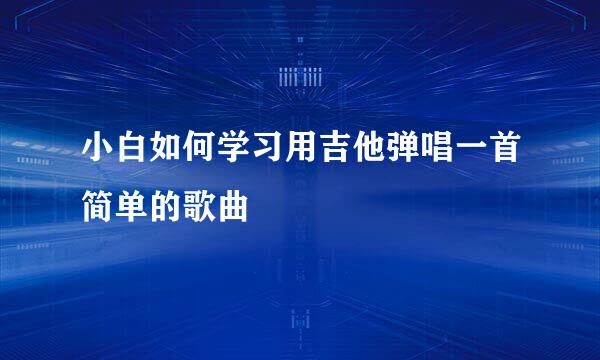 小白如何学习用吉他弹唱一首简单的歌曲