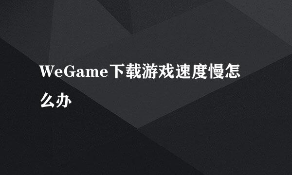 WeGame下载游戏速度慢怎么办