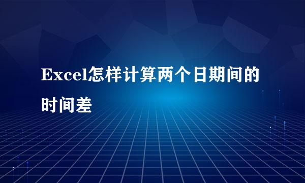 Excel怎样计算两个日期间的时间差