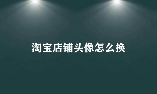 淘宝店铺头像怎么换