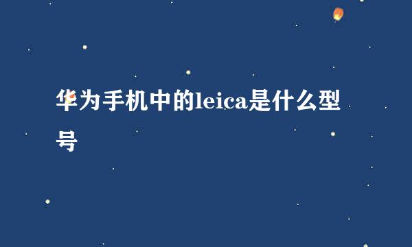 华为手机中的leica是什么型号