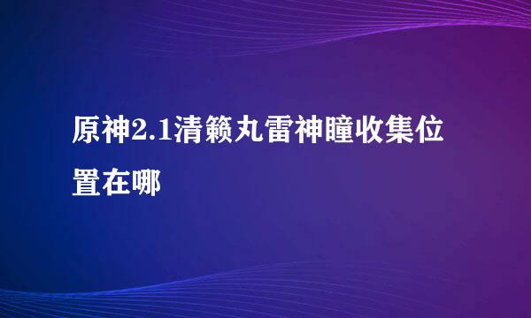 原神2.1清籁丸雷神瞳收集位置在哪