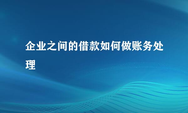 企业之间的借款如何做账务处理