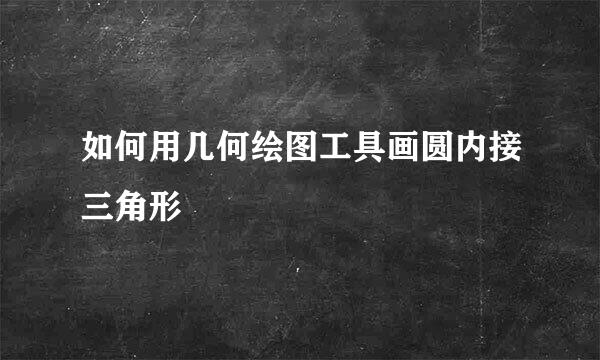 如何用几何绘图工具画圆内接三角形