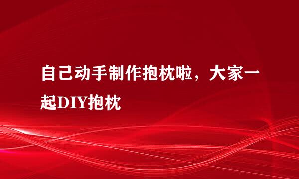 自己动手制作抱枕啦，大家一起DIY抱枕
