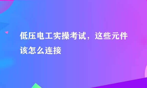 低压电工实操考试，这些元件该怎么连接