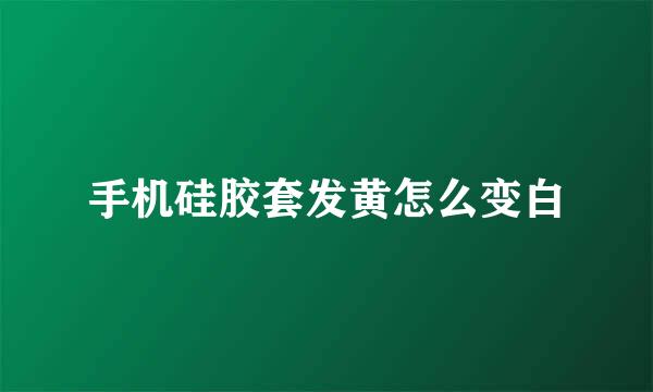 手机硅胶套发黄怎么变白