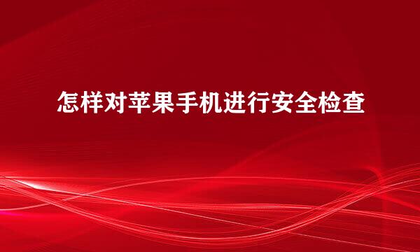 怎样对苹果手机进行安全检查