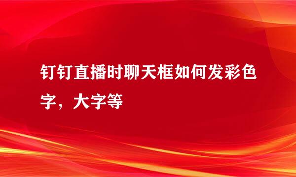 钉钉直播时聊天框如何发彩色字，大字等