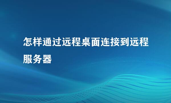 怎样通过远程桌面连接到远程服务器