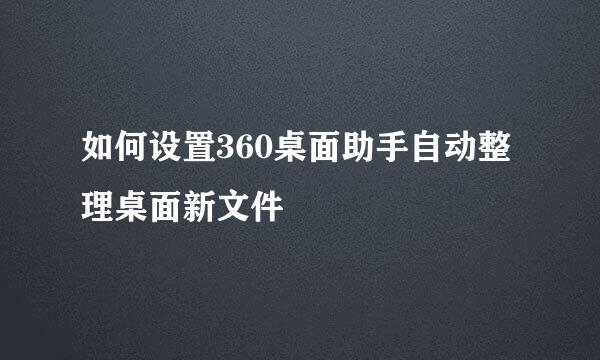 如何设置360桌面助手自动整理桌面新文件
