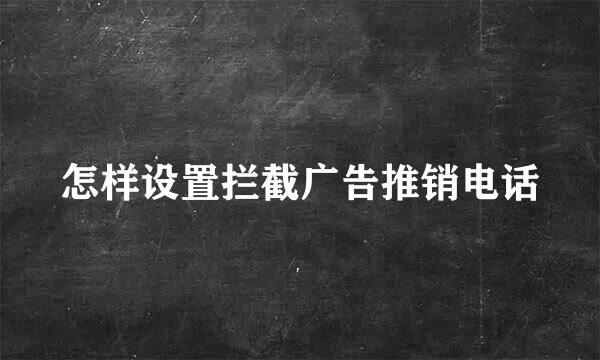 怎样设置拦截广告推销电话