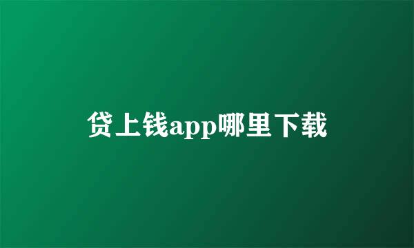 贷上钱app哪里下载