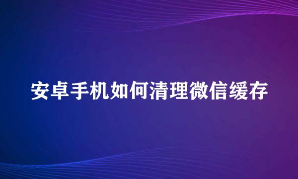 安卓手机如何清理微信缓存
