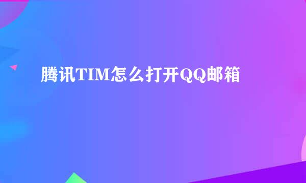 腾讯TIM怎么打开QQ邮箱