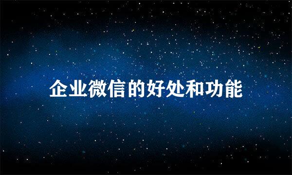 企业微信的好处和功能