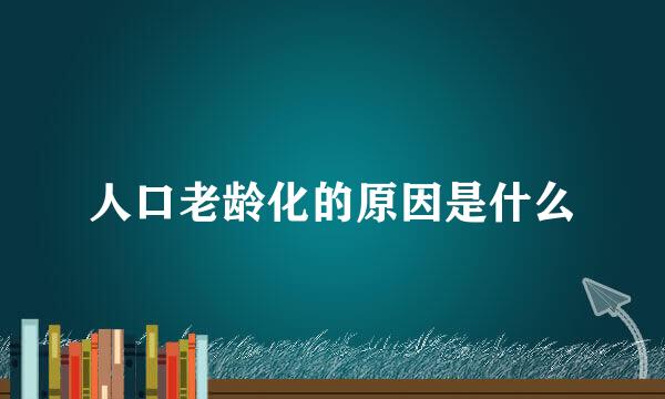 人口老龄化的原因是什么