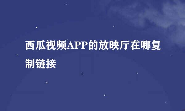 西瓜视频APP的放映厅在哪复制链接