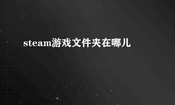 steam游戏文件夹在哪儿