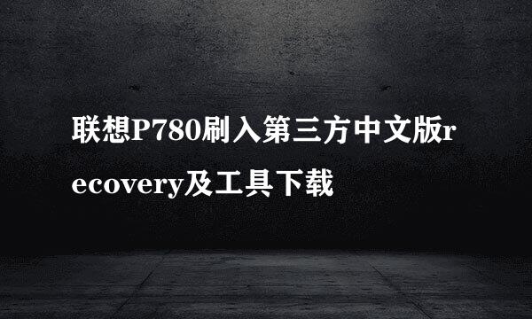 联想P780刷入第三方中文版recovery及工具下载