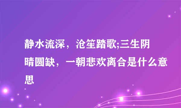 静水流深，沧笙踏歌;三生阴晴圆缺，一朝悲欢离合是什么意思