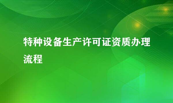 特种设备生产许可证资质办理流程