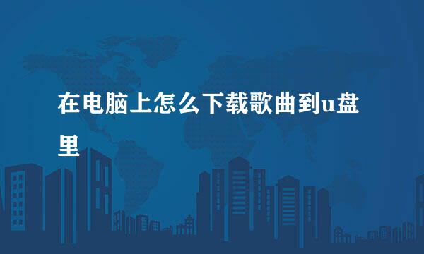 在电脑上怎么下载歌曲到u盘里