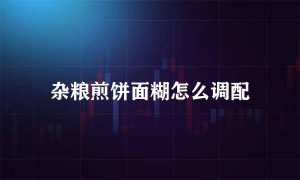 杂粮煎饼面糊怎么调配