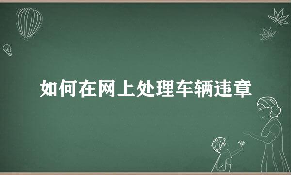 如何在网上处理车辆违章