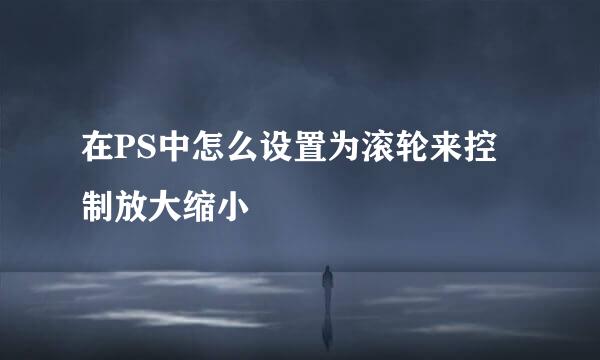 在PS中怎么设置为滚轮来控制放大缩小