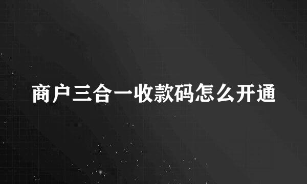 商户三合一收款码怎么开通