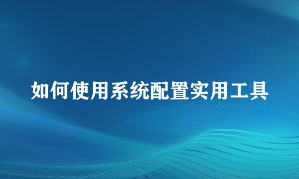 如何使用系统配置实用工具