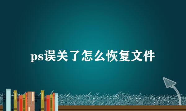 ps误关了怎么恢复文件