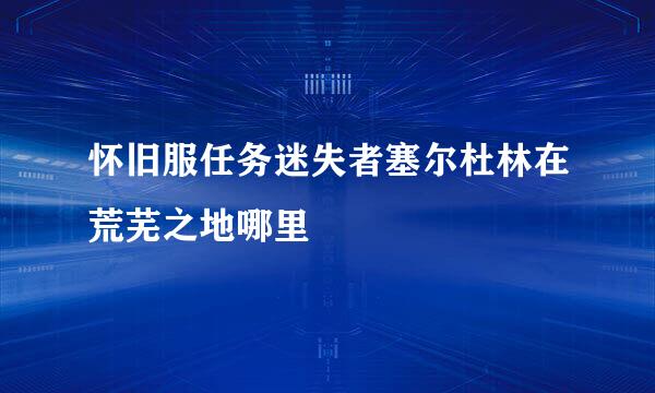 怀旧服任务迷失者塞尔杜林在荒芜之地哪里