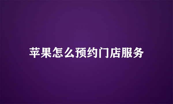 苹果怎么预约门店服务
