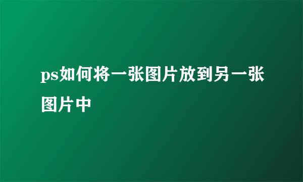 ps如何将一张图片放到另一张图片中