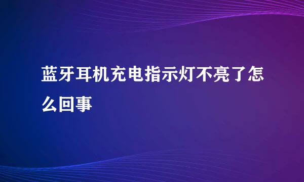 蓝牙耳机充电指示灯不亮了怎么回事