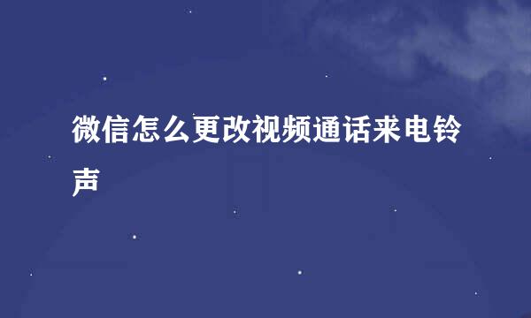 微信怎么更改视频通话来电铃声